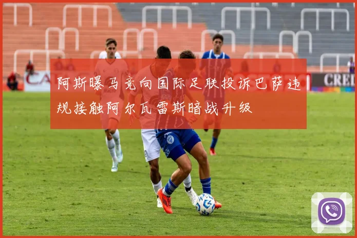 阿斯曝马竞向国际足联投诉巴萨违规接触阿尔瓦雷斯暗战升级