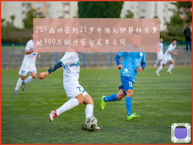 PSV成功签约21岁中场瓦伊萨转会费达900万欧并签订五年合同