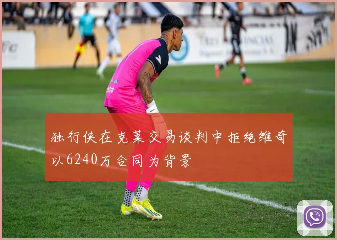 独行侠在克莱交易谈判中拒绝维奇以6240万合同为背景