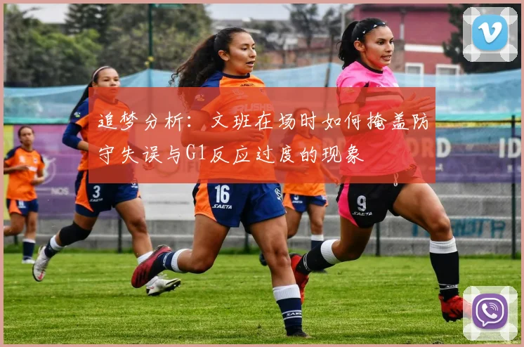 追梦分析：文班在场时如何掩盖防守失误与G1反应过度的现象