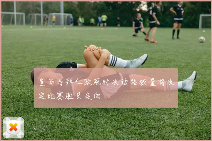 皇马与拜仁欧冠对决边路较量将决定比赛胜负走向