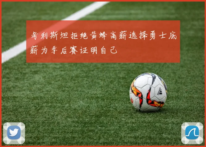 考利斯坦拒绝黄蜂高薪选择勇士底薪为季后赛证明自己