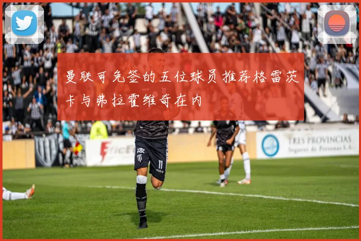曼联可免签的五位球员推荐格雷茨卡与弗拉霍维奇在内