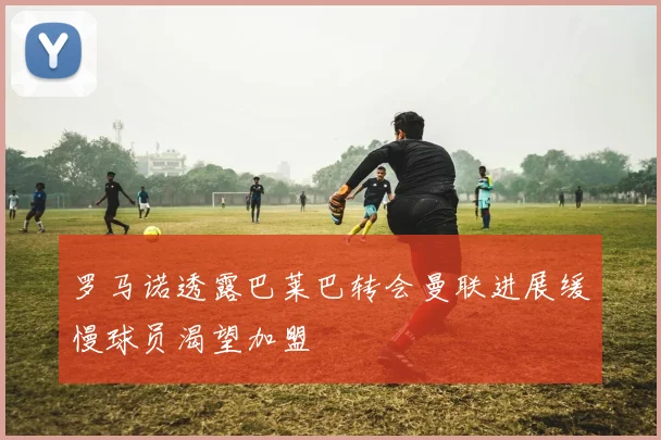罗马诺透露巴莱巴转会曼联进展缓慢球员渴望加盟