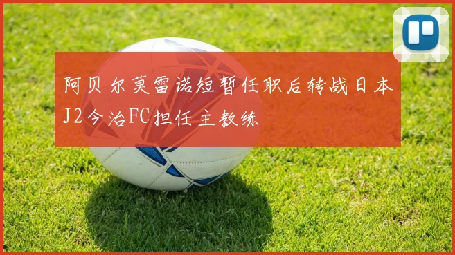 阿贝尔莫雷诺短暂任职后转战日本J2今治FC担任主教练